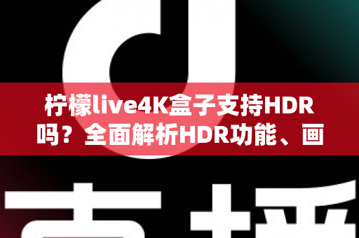 柠檬live4K盒子支持HDR吗?全面解析HDR功能、画质表现与使用技巧 柠檬live4K盒子支持HDR吗?全面解析HDR功能、画质表现与使用技巧