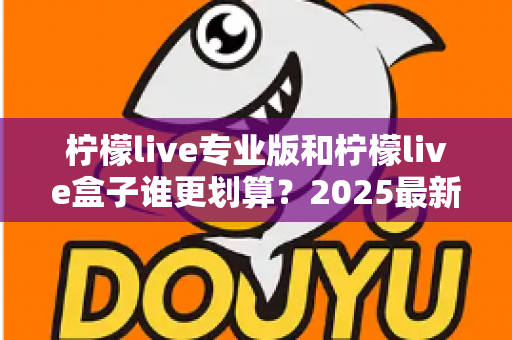 柠檬live专业版和柠檬live盒子谁更划算？2025最新选购指南与深度对比分析