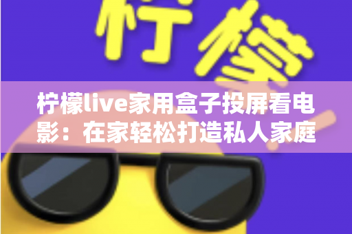 柠檬live家用盒子投屏看电影：在家轻松打造私人家庭影院的全方位实用指南