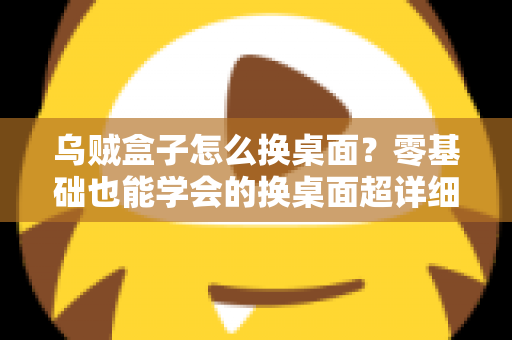 乌贼盒子怎么换桌面?零基础也能学会的换桌面超详细教程,轻松打造个性化电视界面 乌贼盒子怎么换桌面?零基础也能学会的换桌面超详细教程,轻松打造个性化电视界面