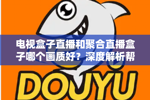 电视盒子直播和聚合直播盒子哪个画质好？深度解析帮你选出高清观影首选方案
