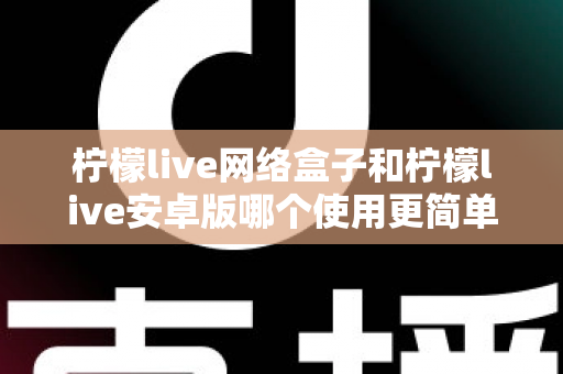 柠檬live网络盒子和柠檬live安卓版哪个使用更简单?新手也能秒懂的全维度对比指南 柠檬live网络盒子和柠檬live安卓版哪个使用更简单?新手也能秒懂的全维度对比指南