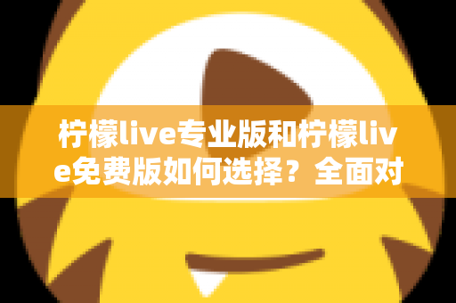 柠檬live专业版和柠檬live免费版如何选择？全面对比分析与选购指南