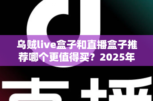 乌贼live盒子和直播盒子推荐哪个更值得买？2025年家庭观影设备深度选购指南