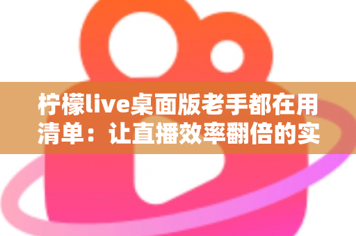 柠檬live桌面版老手都在用清单：让直播效率翻倍的实战宝典