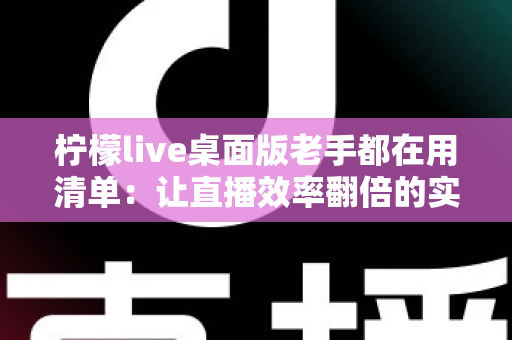 柠檬live桌面版老手都在用清单：让直播效率翻倍的实战宝典