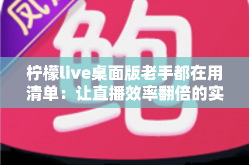 柠檬live桌面版老手都在用清单：让直播效率翻倍的实战宝典