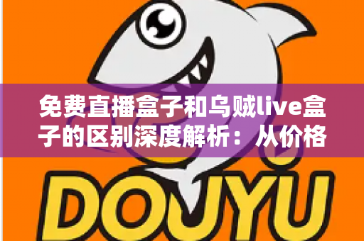 免费直播盒子和乌贼live盒子的区别深度解析：从价格、画质到安全性，帮你一次选对直播盒子的实用指南