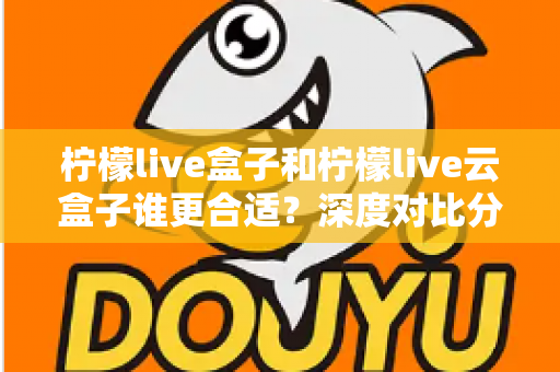 柠檬live盒子和柠檬live云盒子谁更合适?深度对比分析帮你选对不选贵 柠檬live盒子和柠檬live云盒子谁更合适?深度对比分析帮你选对不选贵