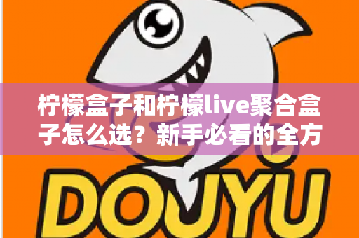 柠檬盒子和柠檬live聚合盒子怎么选?新手必看的全方位选购指南与避坑攻略 柠檬盒子和柠檬live聚合盒子怎么选?新手必看的全方位选购指南与避坑攻略