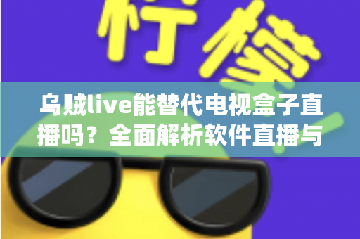 乌贼live能替代电视盒子直播吗？全面解析软件直播与传统电视盒子的真实差距