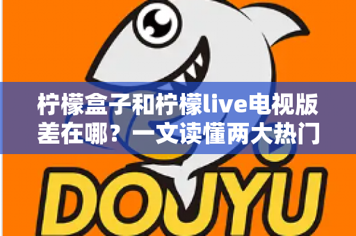 柠檬盒子和柠檬live电视版差在哪？一文读懂两大热门电视应用的定位、功能与选择建议