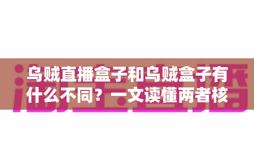 乌贼直播盒子和乌贼盒子有什么不同？一文读懂两者核心区别与选购指南