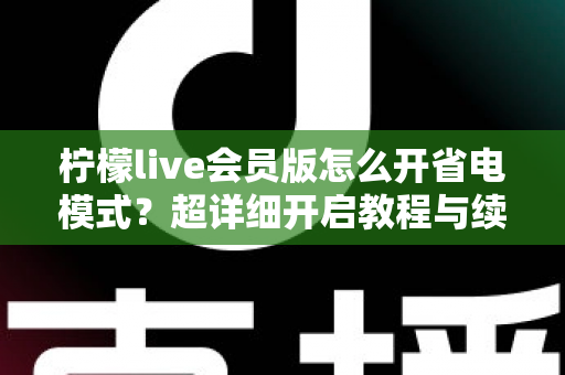 柠檬live会员版怎么开省电模式？超详细开启教程与续航优化技巧全攻略