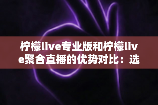 柠檬live专业版和柠檬live聚合直播的优势对比：选对版本让直播效率翻倍的实用指南