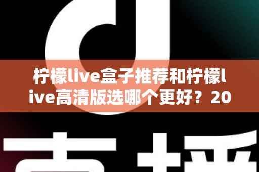柠檬live盒子推荐和柠檬live高清版选哪个更好？2025年最新版本选择全攻略