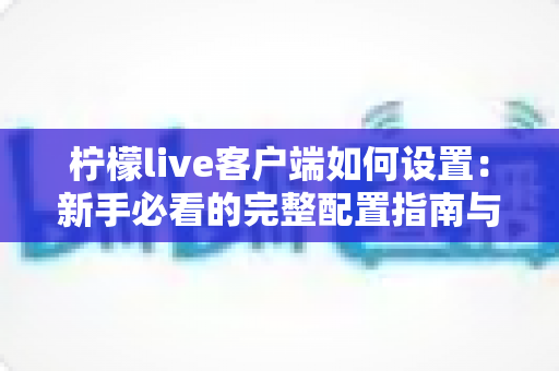 柠檬live客户端如何设置:新手必看的完整配置指南与优化技巧 柠檬live客户端如何设置:新手必看的完整配置指南与优化技巧