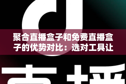 聚合直播盒子和免费直播盒子的优势对比：选对工具让观看体验全面升级
