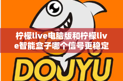 柠檬live电脑版和柠檬live智能盒子哪个信号更稳定？全面解析两大平台的信号表现与实用优化指南