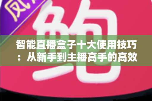 智能直播盒子十大使用技巧：从新手到主播高手的高效进阶指南