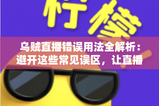 乌贼直播错误用法全解析：避开这些常见误区，让直播效果翻倍