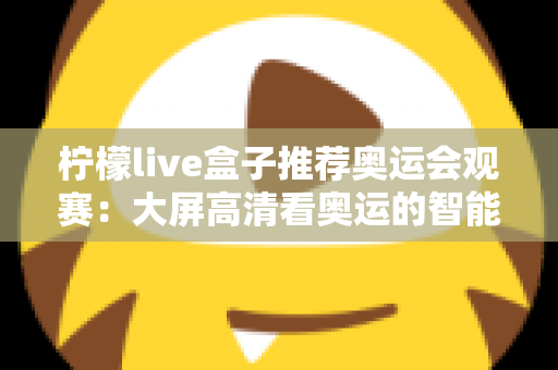 柠檬live盒子推荐奥运会观赛:大屏高清看奥运的智能观赛指南 柠檬live盒子推荐奥运会观赛:大屏高清看奥运的智能观赛指南