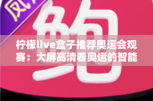 柠檬live盒子推荐奥运会观赛:大屏高清看奥运的智能观赛指南 柠檬live盒子推荐奥运会观赛:大屏高清看奥运的智能观赛指南