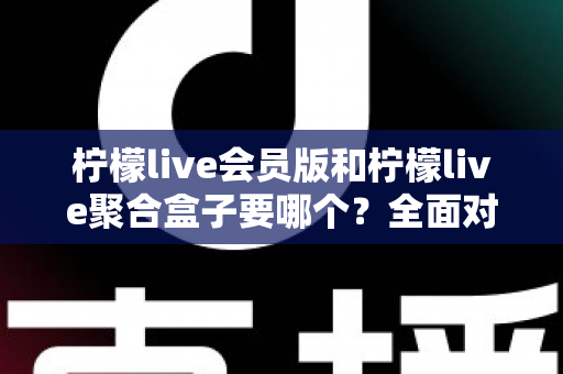 柠檬live会员版和柠檬live聚合盒子要哪个?全面对比与选购指南一次讲透 柠檬live会员版和柠檬live聚合盒子要哪个?全面对比与选购指南一次讲透