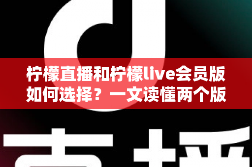 柠檬直播和柠檬live会员版如何选择？一文读懂两个版本的核心差异与适合人群
