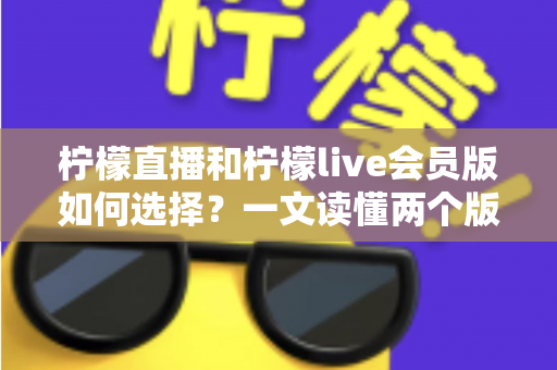 柠檬直播和柠檬live会员版如何选择？一文读懂两个版本的核心差异与适合人群