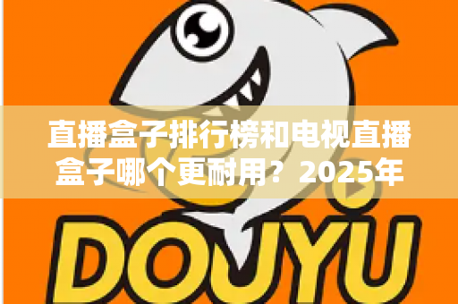 直播盒子排行榜和电视直播盒子哪个更耐用?2025年深度解析与选购避坑指南 直播盒子排行榜和电视直播盒子哪个更耐用?2025年深度解析与选购避坑指南