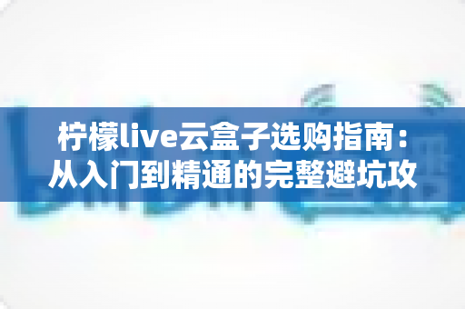 柠檬live云盒子选购指南：从入门到精通的完整避坑攻略