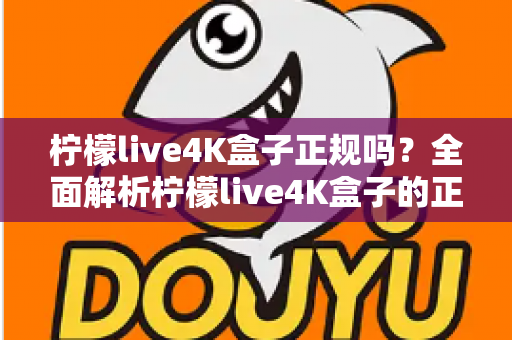 柠檬live4K盒子正规吗?全面解析柠檬live4K盒子的正规性、选购要点与常见风险 柠檬live4K盒子正规吗?全面解析柠檬live4K盒子的正规性、选购要点与常见风险