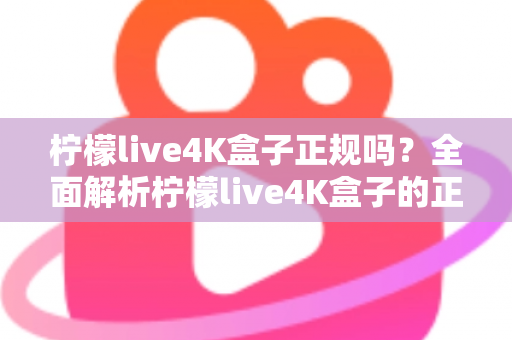 柠檬live4K盒子正规吗?全面解析柠檬live4K盒子的正规性、选购要点与常见风险 柠檬live4K盒子正规吗?全面解析柠檬live4K盒子的正规性、选购要点与常见风险