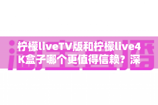 柠檬liveTV版和柠檬live4K盒子哪个更值得信赖？深度对比测评助你选对不踩坑