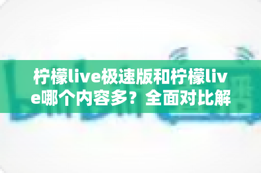 柠檬live极速版和柠檬live哪个内容多？全面对比解析两大版本内容差异与选择指南