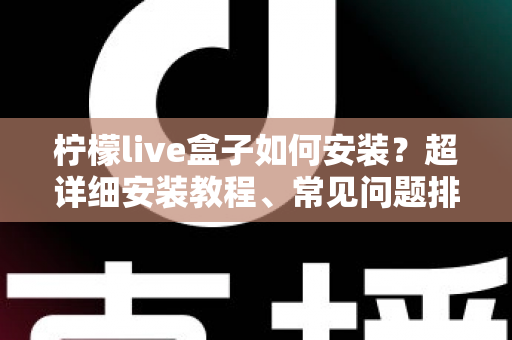 柠檬live盒子如何安装？超详细安装教程、常见问题排查与实用技巧一文搞定