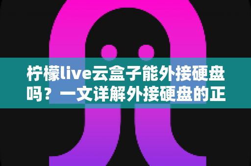 柠檬live云盒子能外接硬盘吗？一文详解外接硬盘的正确方法与实用技巧