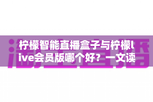 柠檬智能直播盒子与柠檬live会员版哪个好？一文读懂两大直播工具的全面差异与选购指南