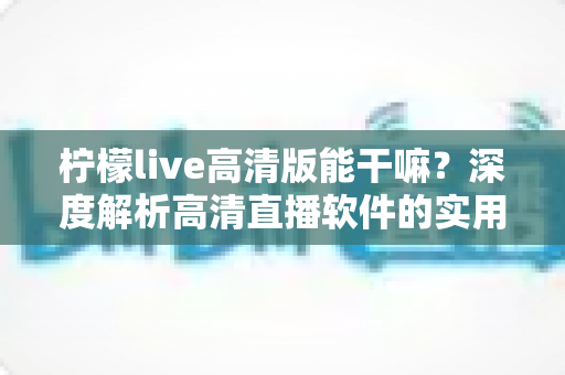 柠檬live高清版能干嘛？深度解析高清直播软件的实用功能与使用指南