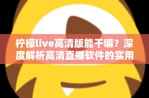 柠檬live高清版能干嘛？深度解析高清直播软件的实用功能与使用指南