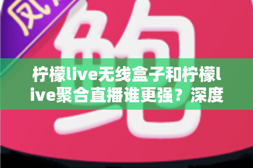 柠檬live无线盒子和柠檬live聚合直播谁更强?深度对比帮你选对不踩坑 柠檬live无线盒子和柠檬live聚合直播谁更强?深度对比帮你选对不踩坑