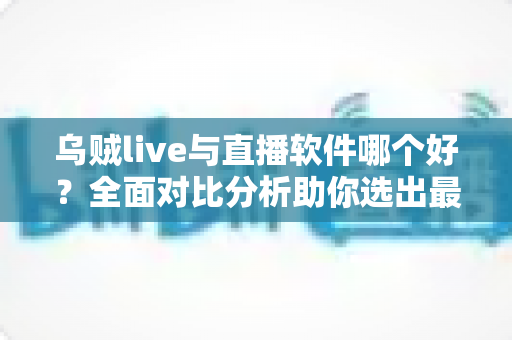乌贼live与直播软件哪个好？全面对比分析助你选出最佳直播方案