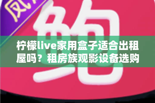柠檬live家用盒子适合出租屋吗?租房族观影设备选购全攻略 柠檬live家用盒子适合出租屋吗?租房族观影设备选购全攻略