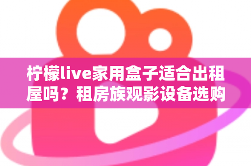 柠檬live家用盒子适合出租屋吗?租房族观影设备选购全攻略 柠檬live家用盒子适合出租屋吗?租房族观影设备选购全攻略