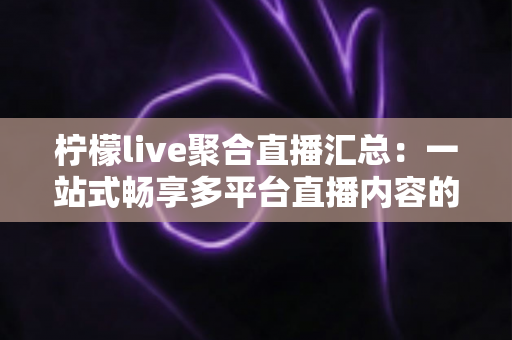柠檬live聚合直播汇总：一站式畅享多平台直播内容的全新追看体验指南