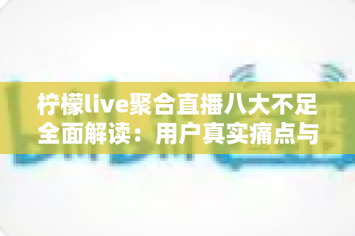 柠檬live聚合直播八大不足全面解读：用户真实痛点与避坑指南一文看懂