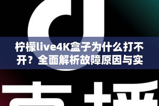 柠檬live4K盒子为什么打不开？全面解析故障原因与实用解决方案一站式指南