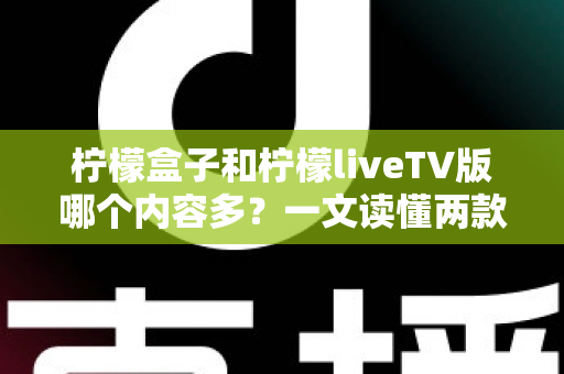 柠檬盒子和柠檬liveTV版哪个内容多？一文读懂两款影视应用的内容差异与选择指南
