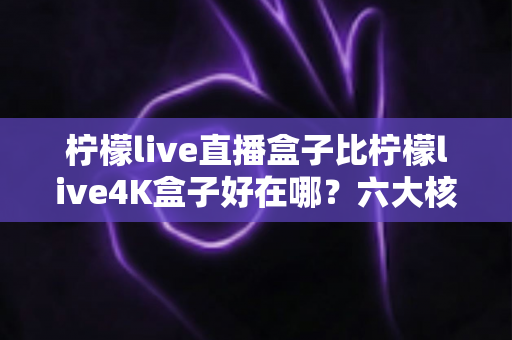 柠檬live直播盒子比柠檬live4K盒子好在哪?六大核心优势深度解析助你精准选购 柠檬live直播盒子比柠檬live4K盒子好在哪?六大核心优势深度解析助你精准选购